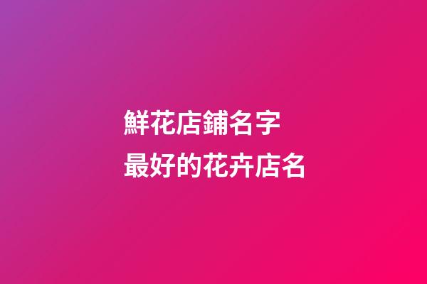 鮮花店鋪名字 最好的花卉店名-第1張-店鋪起名-玄機派